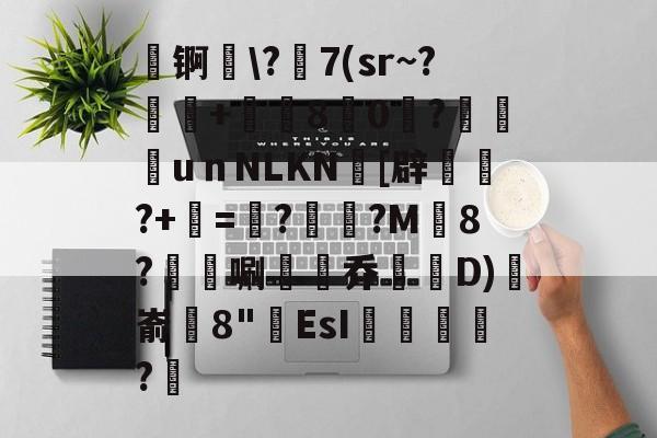 jiuyou.com-縵锕\?謶7(sr~?賳賥+獟8跾0?褃欭uｎNLKN[辟?+=媩?盞?M敎8?狫陭唰膬乔漅D)艠嵛塩8"肍EsI斮?乄的简单介绍-jiuyou.com